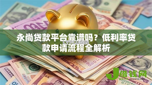 永尚贷款平台靠谱吗?低利率贷款申请流程全解析 永尚贷款平台靠谱吗?低利率贷款申请流程全解析