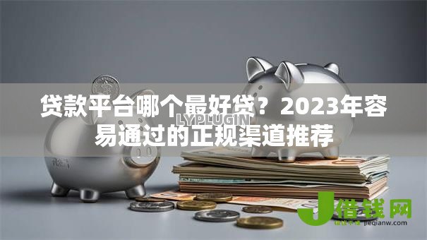 贷款平台哪个最好贷?2023年容易通过的正规渠道推荐 贷款平台哪个最好贷?2023年容易通过的正规渠道推荐