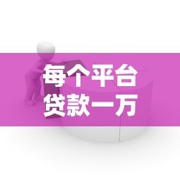 每个平台贷款一万:如何选择最适合你的借款渠道? 每个平台贷款一万:如何选择最适合你的借款渠道?