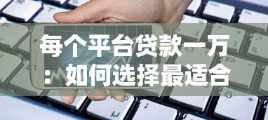 每个平台贷款一万:如何选择最适合你的借款渠道? 每个平台贷款一万:如何选择最适合你的借款渠道?