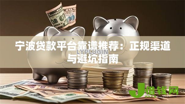 宁波贷款平台靠谱推荐：正规渠道与避坑指南