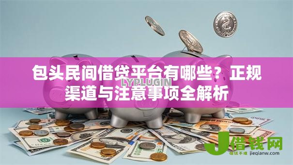 包头民间借贷平台有哪些?正规渠道与注意事项全解析 包头民间借贷平台有哪些?正规渠道与注意事项全解析