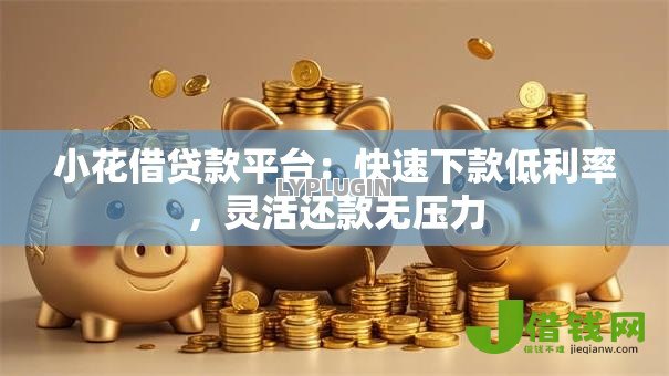 小花借贷款平台：快速下款低利率，灵活还款无压力