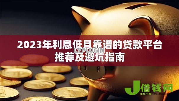 2023年利息低且靠谱的贷款平台推荐及避坑指南 2023年利息低且靠谱的贷款平台推荐及避坑指南