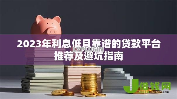 2023年利息低且靠谱的贷款平台推荐及避坑指南 2023年利息低且靠谱的贷款平台推荐及避坑指南