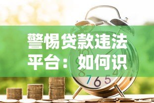 警惕贷款违法平台:如何识别与防范借贷陷阱 警惕贷款违法平台:如何识别与防范借贷陷阱