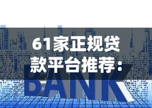 61家正规贷款平台推荐：靠谱渠道、利率对比及申请攻略