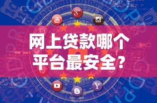 网上贷款哪个平台最安全?10个正规渠道推荐及避坑指南 网上贷款哪个平台最安全?10个正规渠道推荐及避坑指南