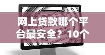 网上贷款哪个平台最安全?10个正规渠道推荐及避坑指南 网上贷款哪个平台最安全?10个正规渠道推荐及避坑指南