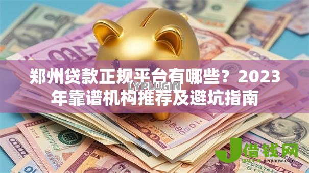 郑州贷款正规平台有哪些?2023年靠谱机构推荐及避坑指南 郑州贷款正规平台有哪些?2023年靠谱机构推荐及避坑指南