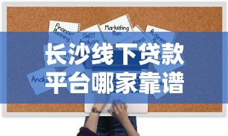 长沙线下贷款平台哪家靠谱？5大正规机构推荐及避坑指南