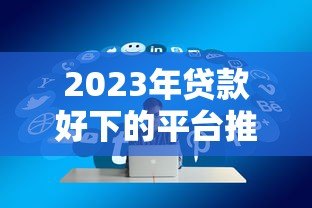2023年贷款好下的平台推荐：这10个平台容易通过、快速放款