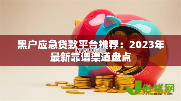 黑户应急贷款平台推荐:2023年最新靠谱渠道盘点 黑户应急贷款平台推荐:2023年最新靠谱渠道盘点
