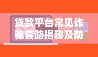贷款平台常见诈骗套路揭秘及防骗指南 贷款平台常见诈骗套路揭秘及防骗指南
