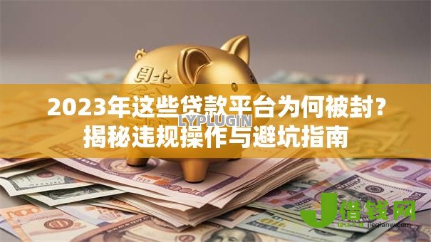 2023年这些贷款平台为何被封?揭秘违规操作与避坑指南 2023年这些贷款平台为何被封?揭秘违规操作与避坑指南