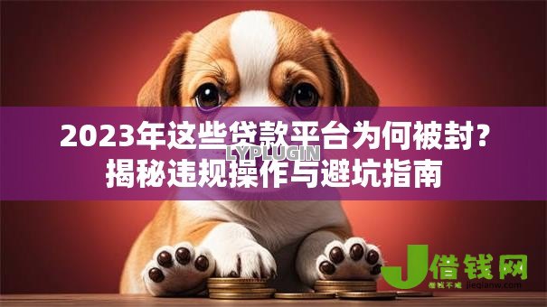 2023年这些贷款平台为何被封?揭秘违规操作与避坑指南 2023年这些贷款平台为何被封?揭秘违规操作与避坑指南