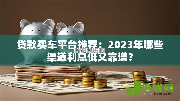 贷款买车平台推荐:2023年哪些渠道利息低又靠谱? 贷款买车平台推荐:2023年哪些渠道利息低又靠谱?