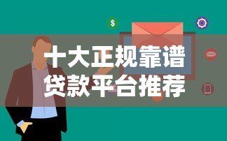 十大正规靠谱贷款平台推荐：快速到账、低息安全