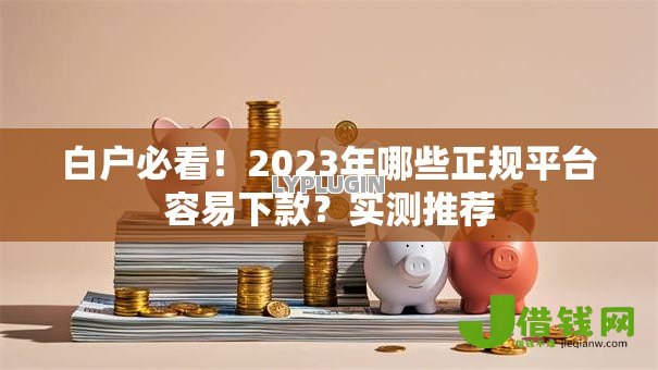 白户必看!2023年哪些正规平台容易下款?实测推荐 白户必看!2023年哪些正规平台容易下款?实测推荐