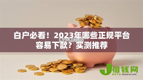 白户必看!2023年哪些正规平台容易下款?实测推荐 白户必看!2023年哪些正规平台容易下款?实测推荐