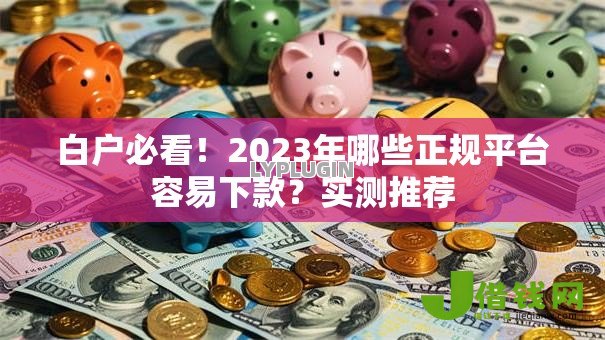 白户必看!2023年哪些正规平台容易下款?实测推荐 白户必看!2023年哪些正规平台容易下款?实测推荐