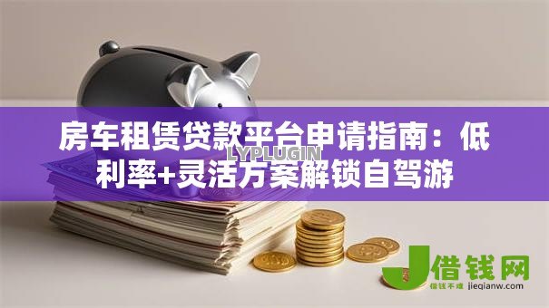 房车租赁贷款平台申请指南：低利率+灵活方案解锁自驾游