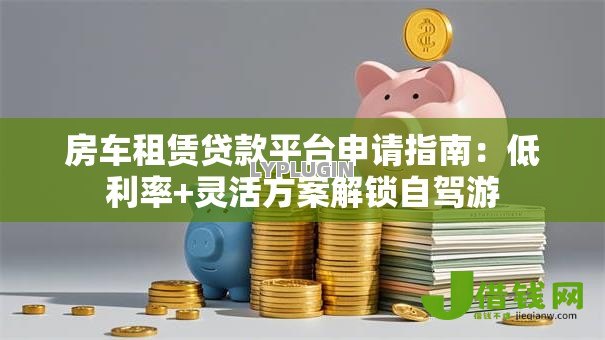 房车租赁贷款平台申请指南：低利率+灵活方案解锁自驾游