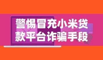 警惕冒充小米贷款平台诈骗手段及防范方法 警惕冒充小米贷款平台诈骗手段及防范方法