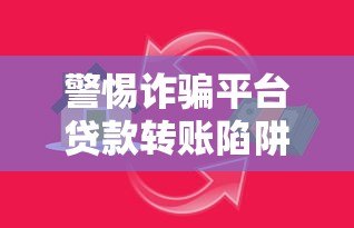 警惕诈骗平台贷款转账陷阱:识别套路保护财产安全 警惕诈骗平台贷款转账陷阱:识别套路保护财产安全