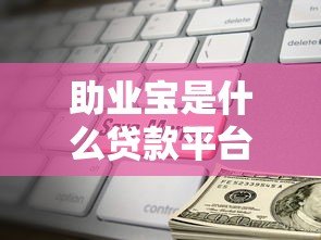 助业宝是什么贷款平台？小微企业主必看的贷款指南