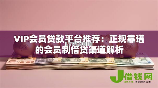 VIP会员贷款平台推荐:正规靠谱的会员制借贷渠道解析 VIP会员贷款平台推荐:正规靠谱的会员制借贷渠道解析