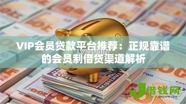 VIP会员贷款平台推荐:正规靠谱的会员制借贷渠道解析 VIP会员贷款平台推荐:正规靠谱的会员制借贷渠道解析