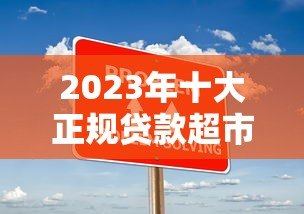2023年十大正规贷款超市平台推荐|快速匹配低息方案 2023年十大正规贷款超市平台推荐|快速匹配低息方案