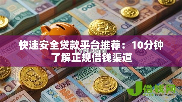 快速安全贷款平台推荐:10分钟了解正规借钱渠道 快速安全贷款平台推荐:10分钟了解正规借钱渠道