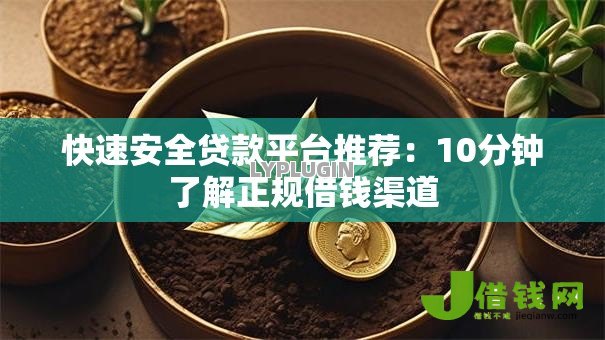 快速安全贷款平台推荐:10分钟了解正规借钱渠道 快速安全贷款平台推荐:10分钟了解正规借钱渠道