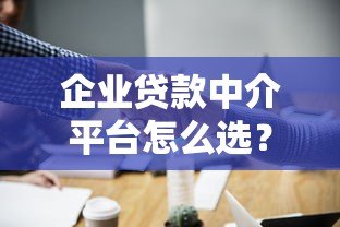 企业贷款中介平台怎么选？5个避坑指南与实操建议