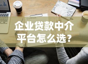 企业贷款中介平台怎么选？5个避坑指南与实操建议