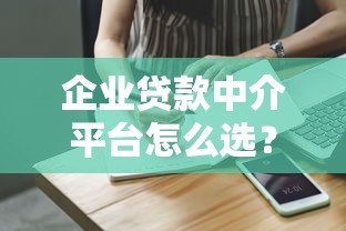 企业贷款中介平台怎么选？5个避坑指南与实操建议