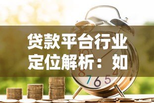贷款平台行业定位解析:如何选择最适合的借贷渠道 贷款平台行业定位解析:如何选择最适合的借贷渠道