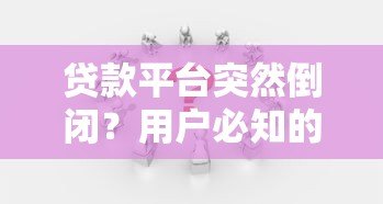 贷款平台突然倒闭?用户必知的应对策略与风险提示 贷款平台突然倒闭?用户必知的应对策略与风险提示