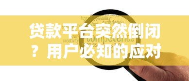 贷款平台突然倒闭?用户必知的应对策略与风险提示 贷款平台突然倒闭?用户必知的应对策略与风险提示