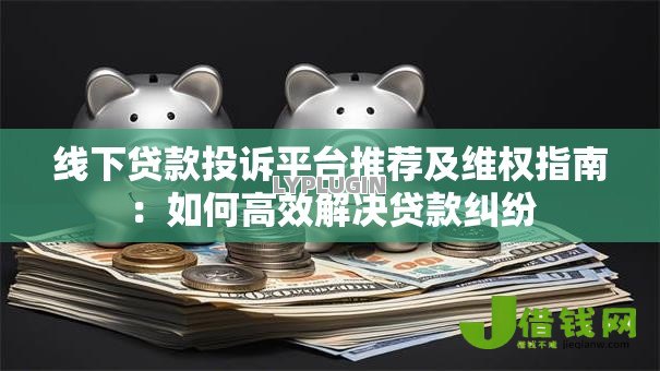 线下贷款投诉平台推荐及维权指南:如何高效解决贷款纠纷 线下贷款投诉平台推荐及维权指南:如何高效解决贷款纠纷