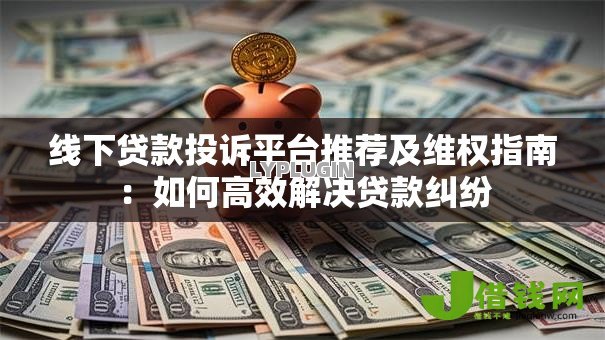 线下贷款投诉平台推荐及维权指南:如何高效解决贷款纠纷 线下贷款投诉平台推荐及维权指南:如何高效解决贷款纠纷