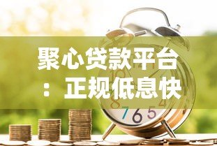 聚心贷款平台:正规低息快速借款攻略解析 聚心贷款平台:正规低息快速借款攻略解析