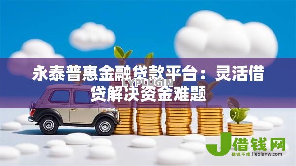 永泰普惠金融贷款平台:灵活借贷解决资金难题 永泰普惠金融贷款平台:灵活借贷解决资金难题