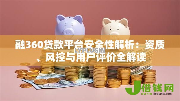 融360贷款平台安全性解析:资质、风控与用户评价全解读 融360贷款平台安全性解析:资质、风控与用户评价全解读