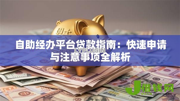 自助经办平台贷款指南:快速申请与注意事项全解析 自助经办平台贷款指南:快速申请与注意事项全解析
