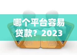哪个平台容易贷款？2023年十大正规网贷平台推荐