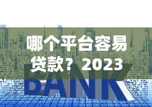 哪个平台容易贷款？2023年十大正规网贷平台推荐