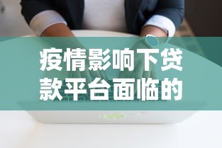 疫情影响下贷款平台面临的挑战与应对策略 疫情影响下贷款平台面临的挑战与应对策略